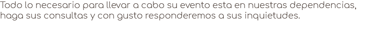 Todo lo necesario para llevar a cabo su evento esta en nuestras dependencias, haga sus consultas y con gusto responderemos a sus inquietudes.
