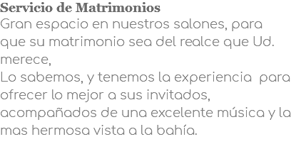 Servicio de Matrimonios Gran espacio en nuestros salones, para que su matrimonio sea del realce que Ud. merece,  Lo sabemos, y tenemos la experiencia para ofrecer lo mejor a sus invitados, acompañados de una excelente música y la mas hermosa vista a la bahía.