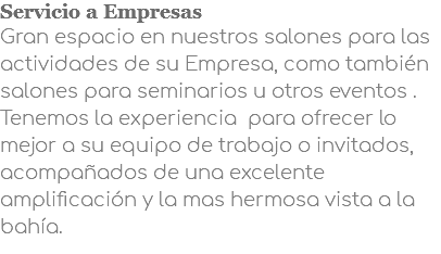 Servicio a Empresas Gran espacio en nuestros salones para las actividades de su Empresa, como también salones para seminarios u otros eventos . Tenemos la experiencia para ofrecer lo mejor a su equipo de trabajo o invitados, acompañados de una excelente amplificación y la mas hermosa vista a la bahía.