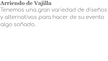 Arriendo de Vajilla Tenemos una gran variedad de diseños y alternativas para hacer de su evento algo soñado.